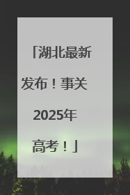 湖北最新发布！事关2025年高考！