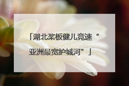 湖北桨板健儿竞速“亚洲最宽护城河”