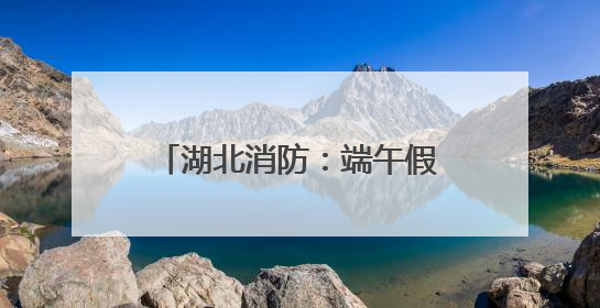 湖北消防：端午假期安全“不打烊”，多措并举保平安