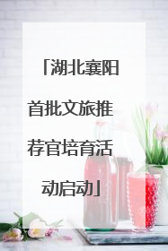 湖北襄阳首批文旅推荐官培育活动启动