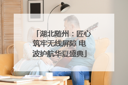 湖北随州：匠心筑牢无线屏障 电波护航华夏盛典