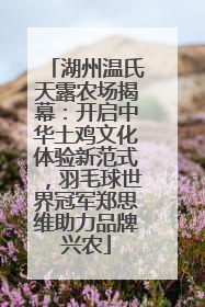 湖州温氏天露农场揭幕：开启中华土鸡文化体验新范式，羽毛球世界冠军郑思维助力品牌兴农