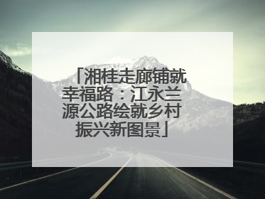 湘桂走廊铺就幸福路：江永兰源公路绘就乡村振兴新图景