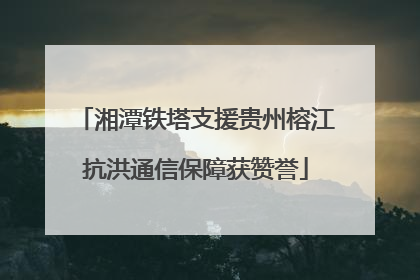 湘潭铁塔支援贵州榕江抗洪通信保障获赞誉