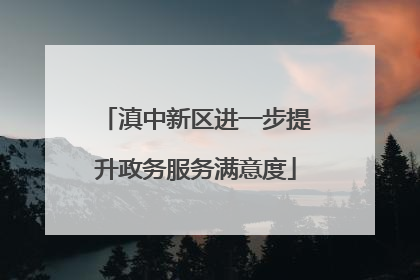 滇中新区进一步提升政务服务满意度