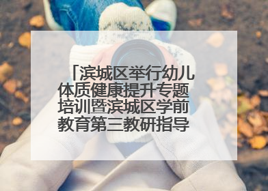 滨城区举行幼儿体质健康提升专题培训暨滨城区学前教育第三教研指导责任区开放活动