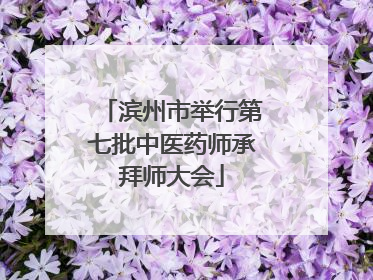 滨州市举行第七批中医药师承拜师大会