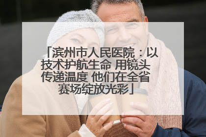 滨州市人民医院：以技术护航生命 用镜头传递温度 他们在全省赛场绽放光彩