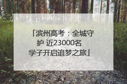 滨州高考：全城守护 近23000名学子开启追梦之旅