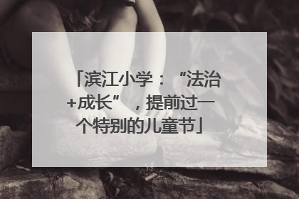 滨江小学：“法治+成长”，提前过一个特别的儿童节