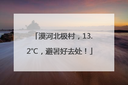 漠河北极村，13.2℃，避暑好去处！
