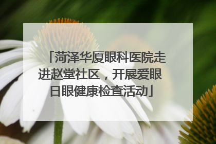 菏泽华厦眼科医院走进赵堂社区，开展爱眼日眼健康检查活动