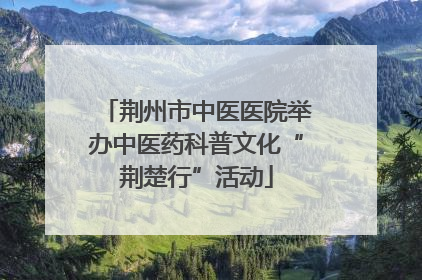 荆州市中医医院举办中医药科普文化“荆楚行”活动