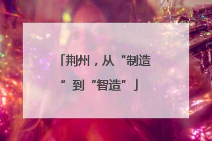 荆州，从“制造”到“智造”