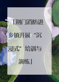 荆门消防进乡镇开展“沉浸式”培训与演练