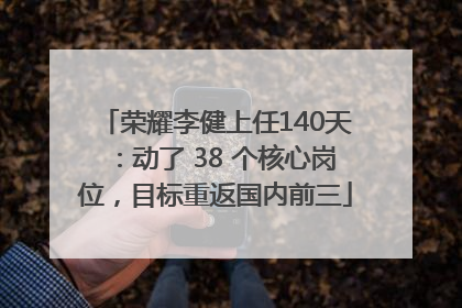 荣耀李健上任140天：动了 38 个核心岗位，目标重返国内前三