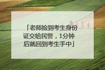 老师捡到考生身份证交给民警，1分钟后就回到考生手中