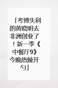 考博失利的黄晓明去非洲创业了！新一季《中餐厅9》今晚热辣开勺