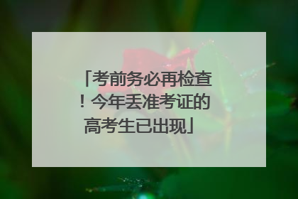 考前务必再检查！今年丢准考证的高考生已出现