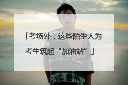 考场外，这些陌生人为考生筑起“加油站”