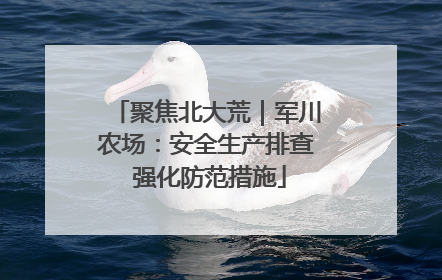 聚焦北大荒｜军川农场：安全生产排查 强化防范措施