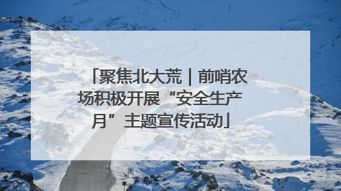 聚焦北大荒｜前哨农场积极开展“安全生产月”主题宣传活动