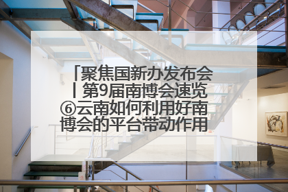 聚焦国新办发布会丨第9届南博会速览⑥云南如何利用好南博会的平台带动作用，深化与南亚国家的交流与合作？