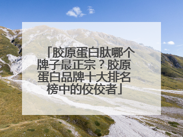 胶原蛋白肽哪个牌子最正宗？胶原蛋白品牌十大排名榜中的佼佼者