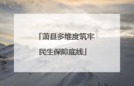 萧县多维度筑牢民生保障底线