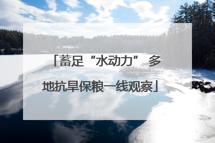 蓄足“水动力” 多地抗旱保粮一线观察