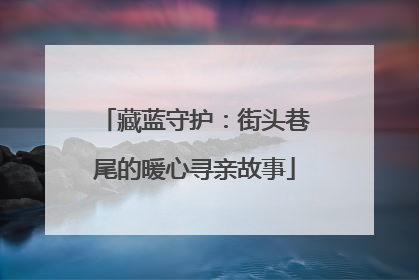 藏蓝守护：街头巷尾的暖心寻亲故事