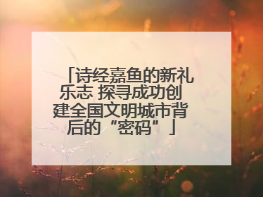 诗经嘉鱼的新礼乐志 探寻成功创建全国文明城市背后的“密码”