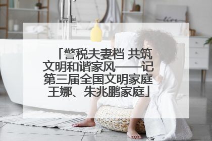警税夫妻档 共筑文明和谐家风——记第三届全国文明家庭王娜、朱兆鹏家庭