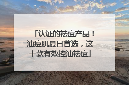 认证的祛痘产品！油痘肌夏日首选，这十款有效控油祛痘