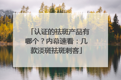 认证的祛斑产品有哪个？内幕速看：几款淡斑祛斑刺客