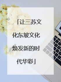 让三苏文化东坡文化焕发新的时代华彩