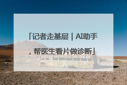 记者走基层｜AI助手，帮医生看片做诊断