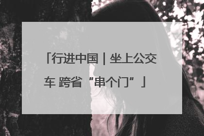 行进中国｜坐上公交车 跨省“串个门”