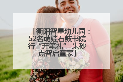 衡阳智星幼儿园：52名萌娃石鼓书院行“开笔礼” 朱砂点智启童蒙