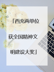 西充两单位获全国精神文明建设大奖