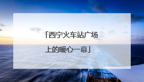 西宁火车站广场上的暖心一幕