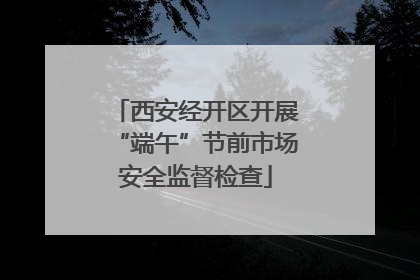 西安经开区开展“端午”节前市场安全监督检查