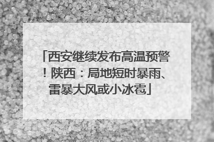 西安继续发布高温预警！陕西：局地短时暴雨、雷暴大风或小冰雹