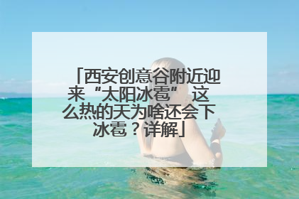 西安创意谷附近迎来“太阳冰雹” 这么热的天为啥还会下冰雹？详解