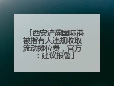 西安浐灞国际港被指有人违规收取流动摊位费，官方：建议报警