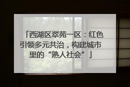 西湖区翠苑一区：红色引领多元共治，构建城市里的“熟人社会”