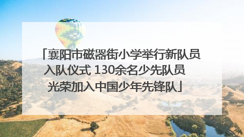 襄阳市磁器街小学举行新队员入队仪式 130余名少先队员光荣加入中国少年先锋队
