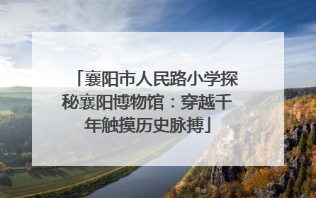襄阳市人民路小学探秘襄阳博物馆：穿越千年触摸历史脉搏