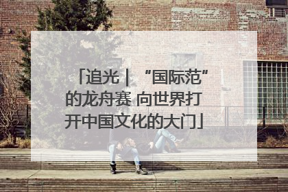 追光｜“国际范”的龙舟赛 向世界打开中国文化的大门