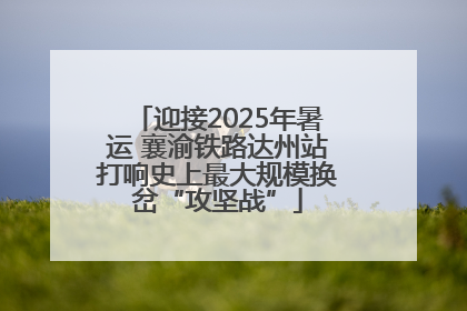 迎接2025年暑运 襄渝铁路达州站打响史上最大规模换岔“攻坚战”